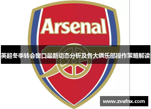 英超冬季转会窗口最新动态分析及各大俱乐部操作策略解读